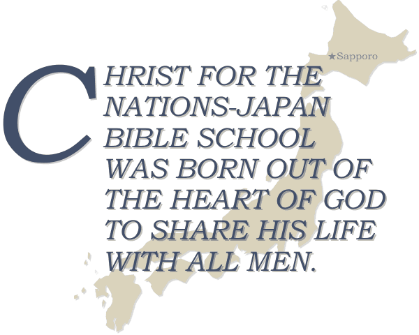 CHRIST FOR THE NATIONS-JAPAN BIBLE SCHOOL WAS BORN OUT OF THE HEART OF GOD TO SHARE HIS LIFE WITH ALL MEN.